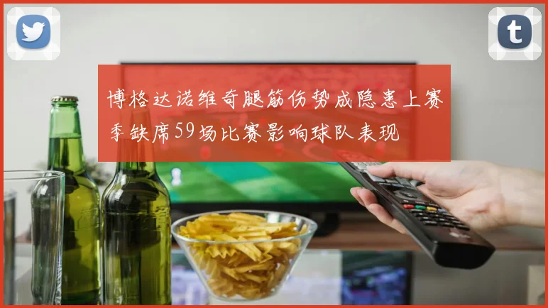 博格达诺维奇腿筋伤势成隐患上赛季缺席59场比赛影响球队表现